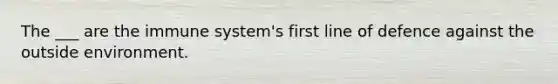 The ___ are the immune system's first line of defence against the outside environment.