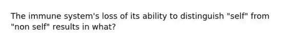 The immune system's loss of its ability to distinguish "self" from "non self" results in what?