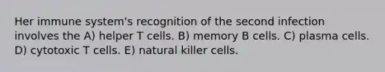 Her immune system's recognition of the second infection involves the A) helper T cells. B) memory B cells. C) plasma cells. D) cytotoxic T cells. E) natural killer cells.