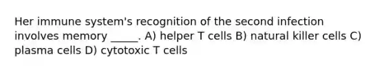 Her immune system's recognition of the second infection involves memory _____. A) helper T cells B) natural killer cells C) plasma cells D) cytotoxic T cells