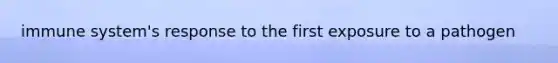 immune system's response to the first exposure to a pathogen