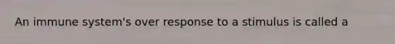 An immune system's over response to a stimulus is called a