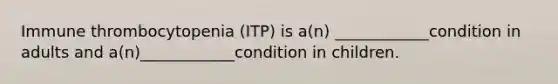 Immune thrombocytopenia (ITP) is a(n) ____________condition in adults and a(n)____________condition in children.