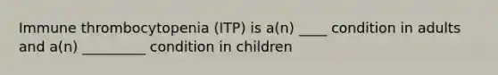 Immune thrombocytopenia (ITP) is a(n) ____ condition in adults and a(n) _________ condition in children