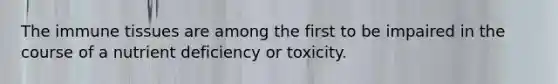 The immune tissues are among the first to be impaired in the course of a nutrient deficiency or toxicity.