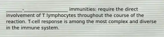 _______-___________________ immunities: require the direct involvement of T lymphocytes throughout the course of the reaction. T-cell response is among the most complex and diverse in the immune system.