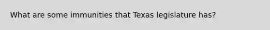 What are some immunities that Texas legislature has?