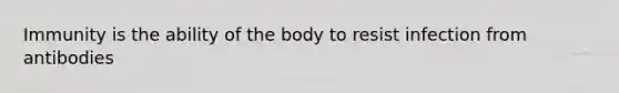 Immunity is the ability of the body to resist infection from antibodies
