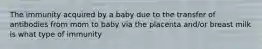 The immunity acquired by a baby due to the transfer of antibodies from mom to baby via the placenta and/or breast milk is what type of immunity