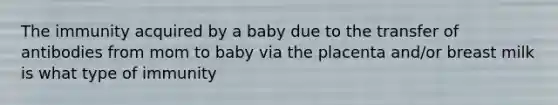 The immunity acquired by a baby due to the transfer of antibodies from mom to baby via the placenta and/or breast milk is what type of immunity