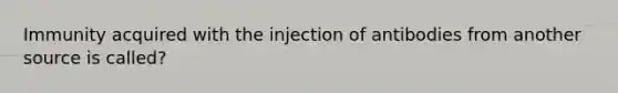 Immunity acquired with the injection of antibodies from another source is called?