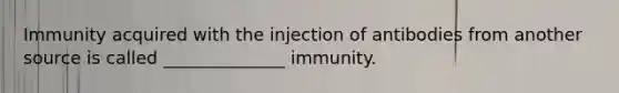 Immunity acquired with the injection of antibodies from another source is called ______________ immunity.