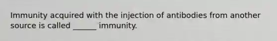 Immunity acquired with the injection of antibodies from another source is called ______ immunity.