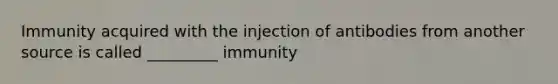 Immunity acquired with the injection of antibodies from another source is called _________ immunity