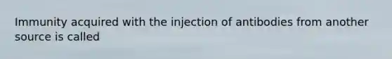 Immunity acquired with the injection of antibodies from another source is called