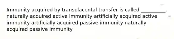 Immunity acquired by transplacental transfer is called __________. naturally acquired active immunity artificially acquired active immunity artificially acquired passive immunity naturally acquired passive immunity