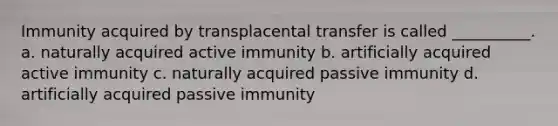 Immunity acquired by transplacental transfer is called __________. a. naturally acquired active immunity b. artificially acquired active immunity c. naturally acquired passive immunity d. artificially acquired passive immunity