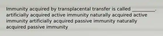 Immunity acquired by transplacental transfer is called __________. artificially acquired active immunity naturally acquired active immunity artificially acquired passive immunity naturally acquired passive immunity