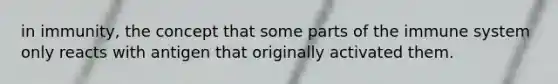 in immunity, the concept that some parts of the immune system only reacts with antigen that originally activated them.