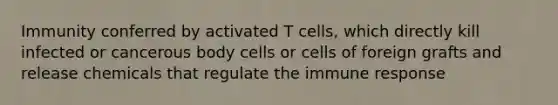 Immunity conferred by activated T cells, which directly kill infected or cancerous body cells or cells of foreign grafts and release chemicals that regulate the immune response