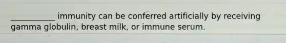 ___________ immunity can be conferred artificially by receiving gamma globulin, breast milk, or immune serum.