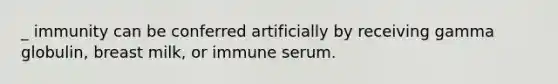 _ immunity can be conferred artificially by receiving gamma globulin, breast milk, or immune serum.