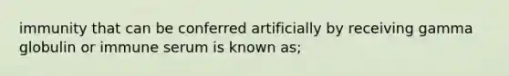 immunity that can be conferred artificially by receiving gamma globulin or immune serum is known as;