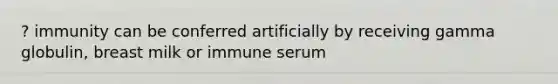 ? immunity can be conferred artificially by receiving gamma globulin, breast milk or immune serum