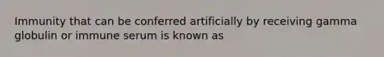 Immunity that can be conferred artificially by receiving gamma globulin or immune serum is known as