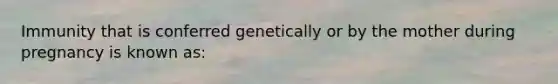 Immunity that is conferred genetically or by the mother during pregnancy is known as: