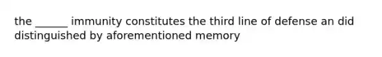 the ______ immunity constitutes the third line of defense an did distinguished by aforementioned memory