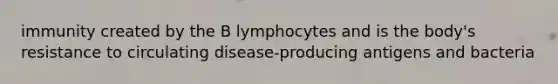 immunity created by the B lymphocytes and is the body's resistance to circulating disease-producing antigens and bacteria