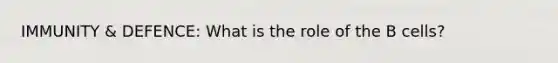 IMMUNITY & DEFENCE: What is the role of the B cells?