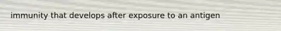 immunity that develops after exposure to an antigen