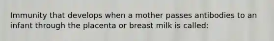 Immunity that develops when a mother passes antibodies to an infant through the placenta or breast milk is called: