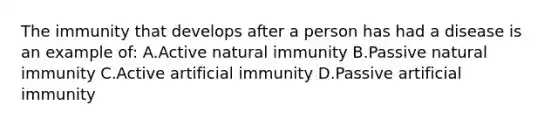 The immunity that develops after a person has had a disease is an example of: A.Active natural immunity B.Passive natural immunity C.Active artificial immunity D.Passive artificial immunity