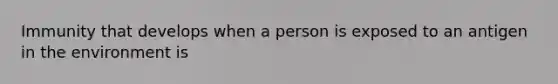 Immunity that develops when a person is exposed to an antigen in the environment is