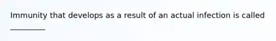 Immunity that develops as a result of an actual infection is called _________