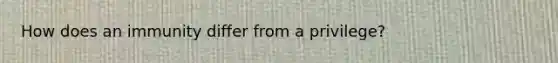 How does an immunity differ from a privilege?