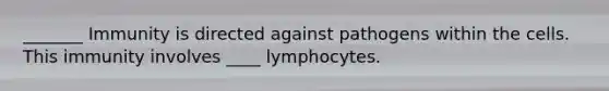 _______ Immunity is directed against pathogens within the cells. This immunity involves ____ lymphocytes.