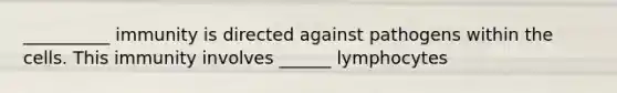 __________ immunity is directed against pathogens within the cells. This immunity involves ______ lymphocytes