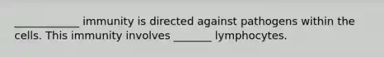 ____________ immunity is directed against pathogens within the cells. This immunity involves _______ lymphocytes.