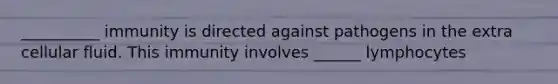 __________ immunity is directed against pathogens in the extra cellular fluid. This immunity involves ______ lymphocytes
