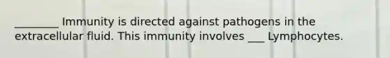 ________ Immunity is directed against pathogens in the extracellular fluid. This immunity involves ___ Lymphocytes.