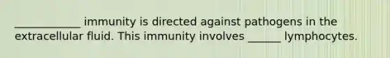 ____________ immunity is directed against pathogens in the extracellular fluid. This immunity involves ______ lymphocytes.