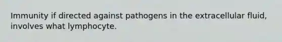 Immunity if directed against pathogens in the extracellular fluid, involves what lymphocyte.