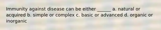 Immunity against disease can be either ______ a. natural or acquired b. simple or complex c. basic or advanced d. organic or inorganic