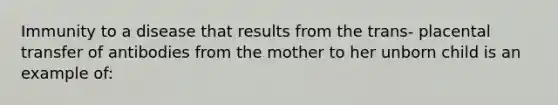 Immunity to a disease that results from the trans- placental transfer of antibodies from the mother to her unborn child is an example of: