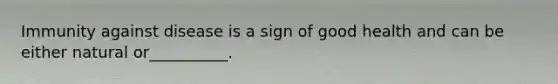 Immunity against disease is a sign of good health and can be either natural or__________.