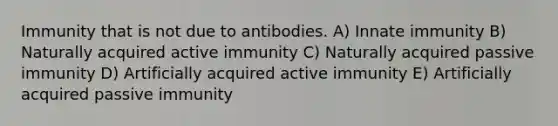 Immunity that is not due to antibodies. A) Innate immunity B) Naturally acquired active immunity C) Naturally acquired passive immunity D) Artificially acquired active immunity E) Artificially acquired passive immunity